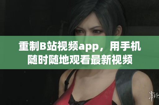 重制B站视频app，用手机随时随地观看最新视频