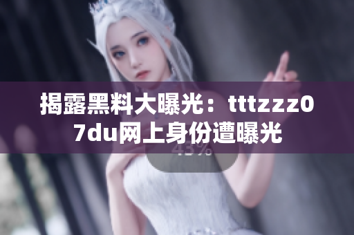 揭露黑料大曝光：tttzzz07du网上身份遭曝光