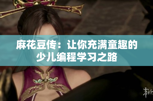 麻花豆传：让你充满童趣的少儿编程学习之路