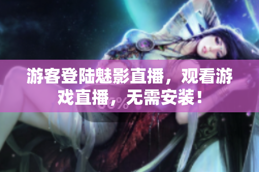 游客登陆魅影直播，观看游戏直播，无需安装！