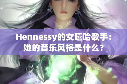 Hennessy的女嘻哈歌手：她的音乐风格是什么？