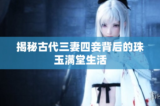 揭秘古代三妻四妾背后的珠玉满堂生活