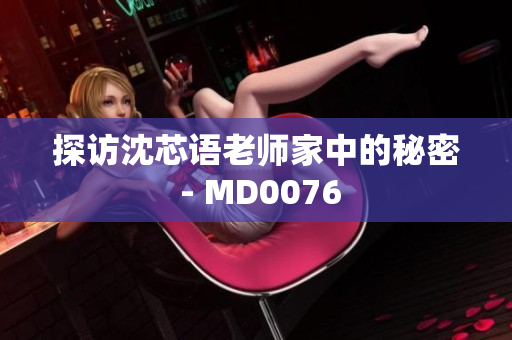 探访沈芯语老师家中的秘密 - MD0076