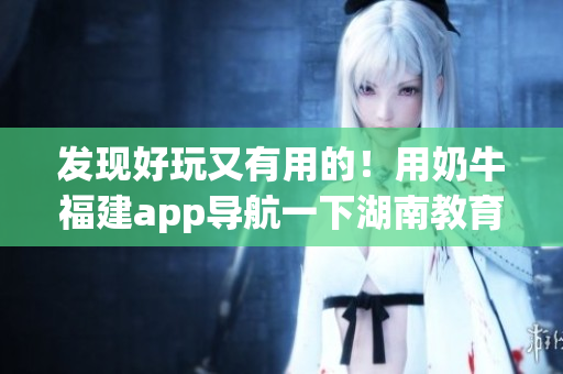 发现好玩又有用的！用奶牛福建app导航一下湖南教育！