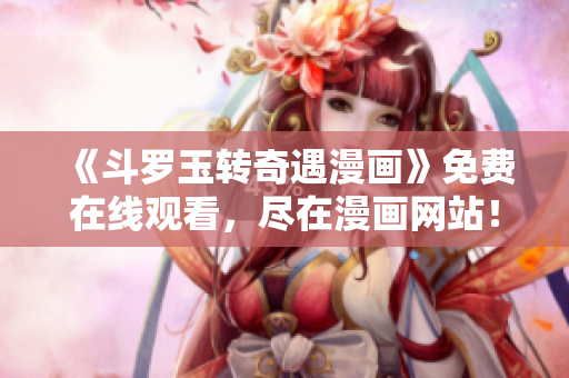 《斗罗玉转奇遇漫画》免费在线观看，尽在漫画网站！