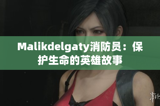 Malikdelgaty消防员：保护生命的英雄故事