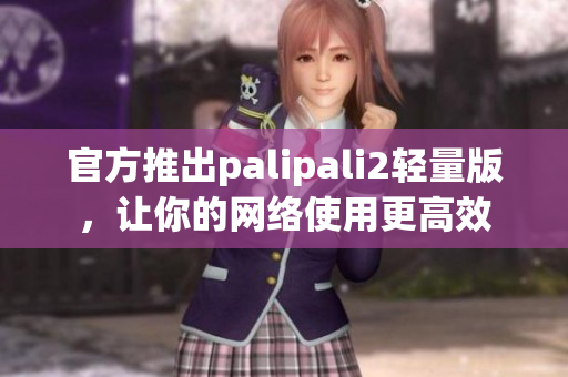官方推出palipali2轻量版，让你的网络使用更高效