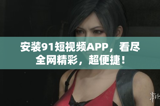 安装9 1短视频APP，看尽全网精彩，超便捷！