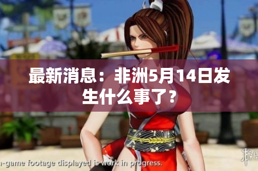 最新消息：非洲5月14日发生什么事了？