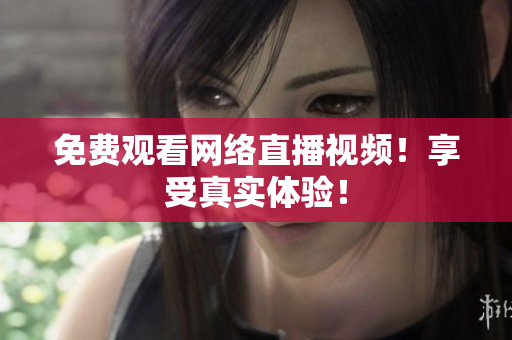 免费观看网络直播视频！享受真实体验！