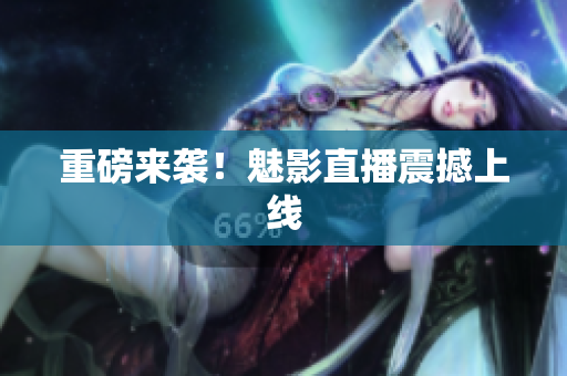 重磅来袭！魅影直播震撼上线