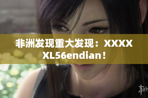 非洲发现重大发现：XXXXXL56endian！
