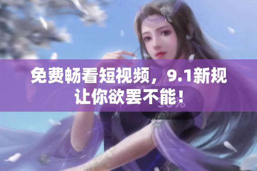 免费畅看短视频，9.1新规让你欲罢不能！