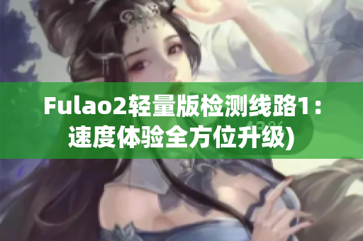 Fulao2轻量版检测线路1：速度体验全方位升级)