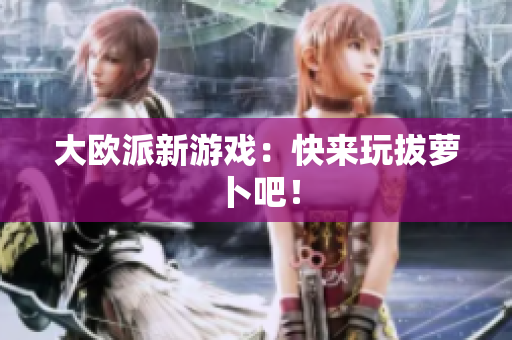 大欧派新游戏：快来玩拔萝卜吧！