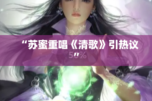 “苏蜜重唱《清歌》引热议”