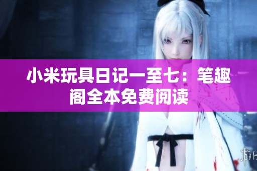 小米玩具日记一至七：笔趣阁全本免费阅读