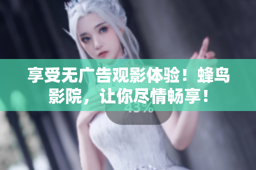 享受无广告观影体验！蜂鸟影院，让你尽情畅享！