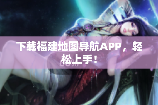 下载福建地图导航APP，轻松上手！