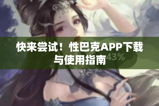 快来尝试！性巴克APP下载与使用指南