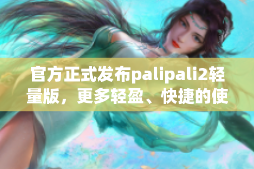 官方正式发布palipali2轻量版，更多轻盈、快捷的使用体验