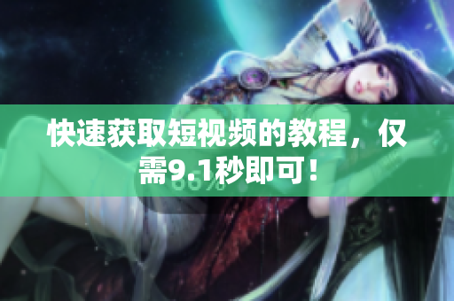 快速获取短视频的教程，仅需9.1秒即可！