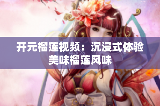 开元榴莲视频：沉浸式体验美味榴莲风味