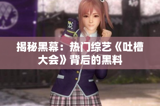 揭秘黑幕：热门综艺《吐槽大会》背后的黑料