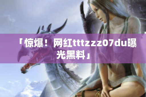 「惊爆！网红tttzzz07du曝光黑料」