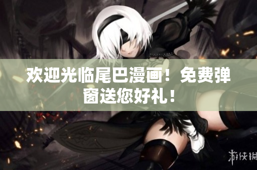 欢迎光临尾巴漫画！免费弹窗送您好礼！