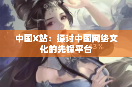 中国X站：探讨中国网络文化的先锋平台