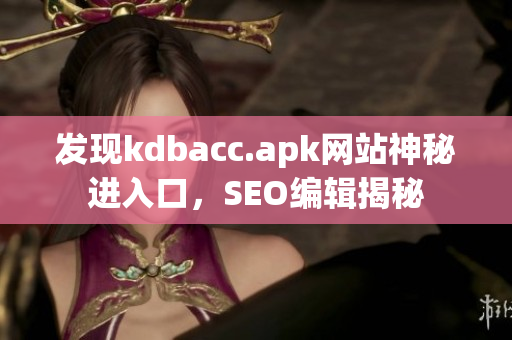 发现kdbacc.apk网站神秘进入口，SEO编辑揭秘