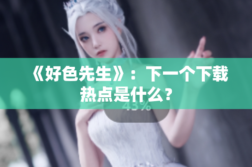 《好色先生》：下一个下载热点是什么？