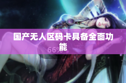 国产无人区码卡具备全面功能