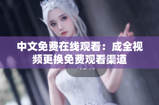 中文免费在线观看：成全视频更换免费观看渠道
