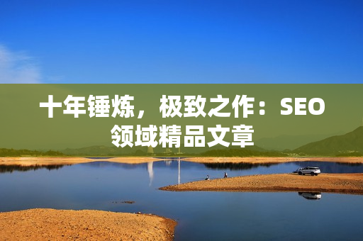 十年锤炼，极致之作：SEO领域精品文章