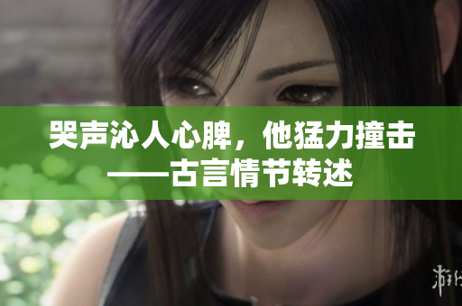 哭声沁人心脾，他猛力撞击——古言情节转述