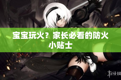 宝宝玩火？家长必看的防火小贴士