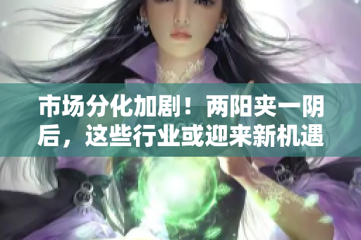 市场分化加剧！两阳夹一阴后，这些行业或迎来新机遇
