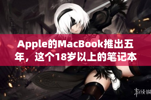 Apple的MacBook推出五年，这个18岁以上的笔记本仍然是技术社区的宠儿