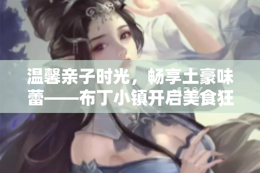 温馨亲子时光，畅享土豪味蕾——布丁小镇开启美食狂欢
