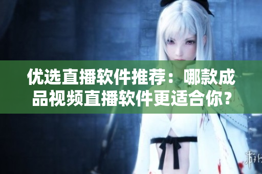 优选直播软件推荐：哪款成品视频直播软件更适合你？