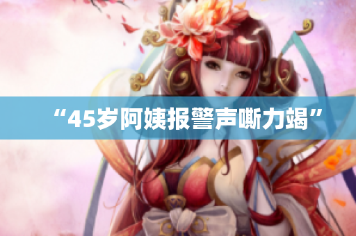 “45岁阿姨报警声嘶力竭”