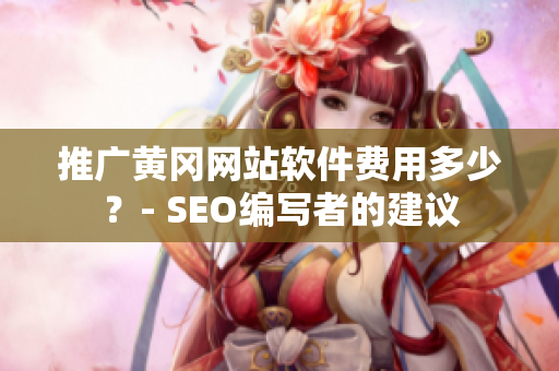 推广黄冈网站软件费用多少？- SEO编写者的建议