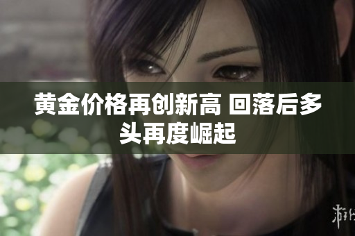 黄金价格再创新高 回落后多头再度崛起