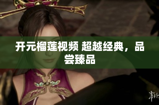 开元榴莲视频 超越经典，品尝臻品