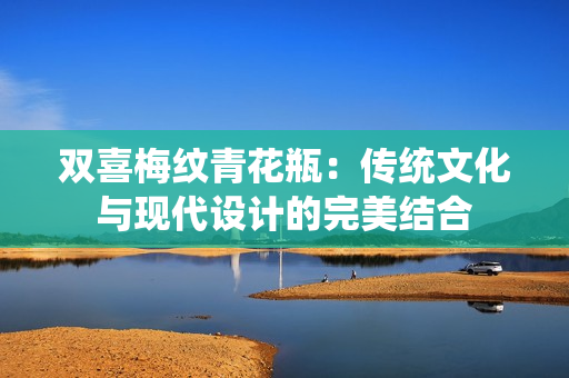 双喜梅纹青花瓶：传统文化与现代设计的完美结合