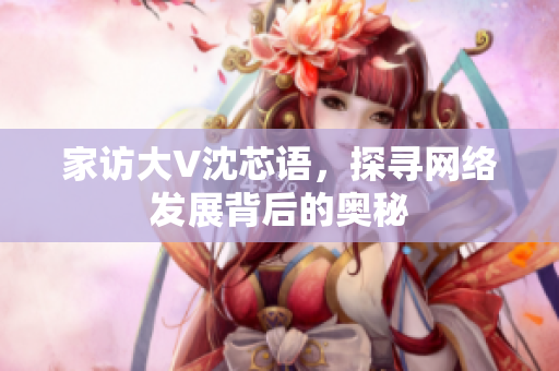 家访大V沈芯语，探寻网络发展背后的奥秘