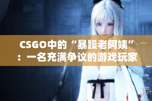 CSGO中的“暴躁老阿姨”：一名充满争议的游戏玩家