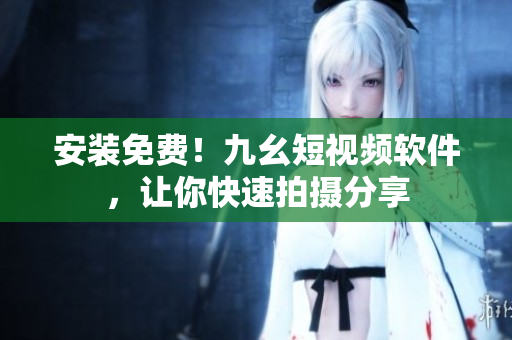 安装免费！九幺短视频软件，让你快速拍摄分享